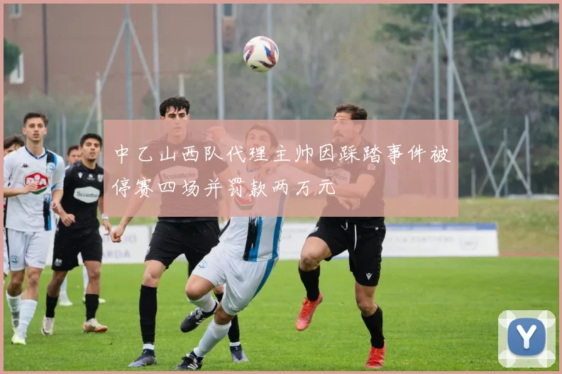 中乙山西队代理主帅因踩踏事件被停赛四场并罚款两万元