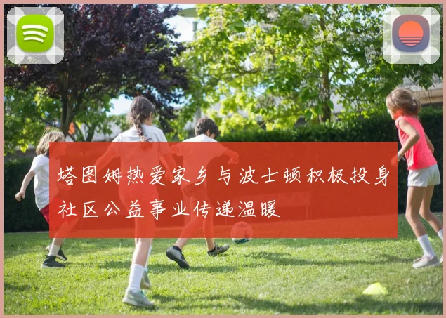 塔图姆热爱家乡与波士顿积极投身社区公益事业传递温暖