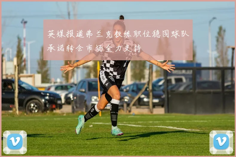 英媒报道弗兰克教练职位稳固球队承诺转会市场全力支持