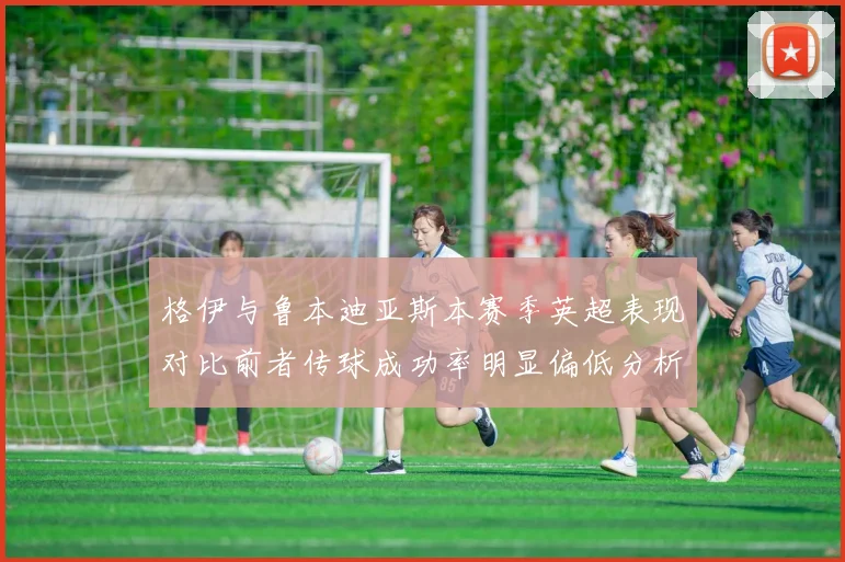 格伊与鲁本迪亚斯本赛季英超表现对比前者传球成功率明显偏低分析