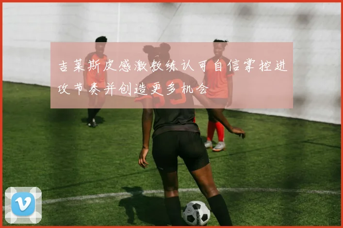 吉莱斯皮感激教练认可自信掌控进攻节奏并创造更多机会