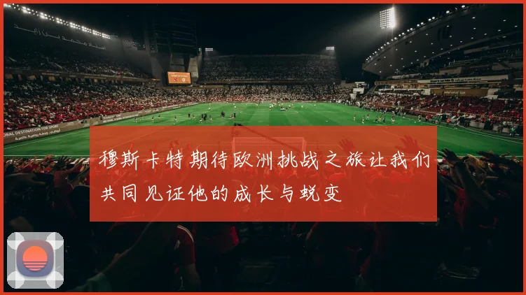 穆斯卡特期待欧洲挑战之旅让我们共同见证他的成长与蜕变
