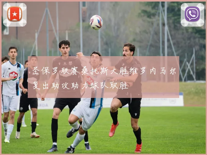 圣保罗联赛桑托斯大胜维罗内马尔复出助攻助力球队取胜