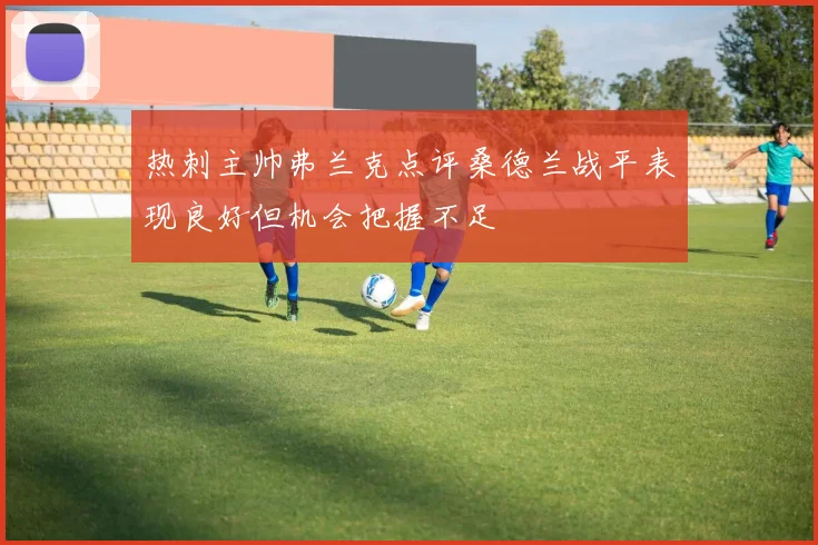 热刺主帅弗兰克点评桑德兰战平表现良好但机会把握不足