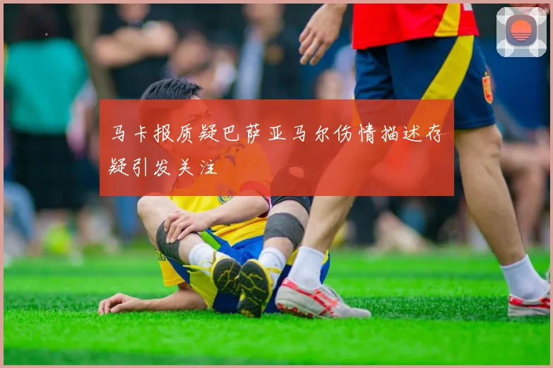 马卡报质疑巴萨亚马尔伤情描述存疑引发关注