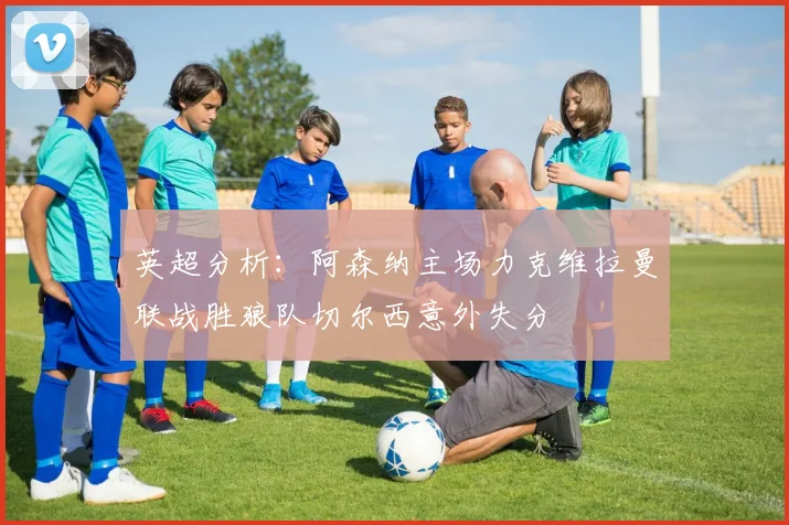 英超分析：阿森纳主场力克维拉曼联战胜狼队切尔西意外失分