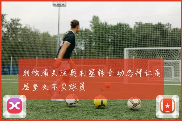 利物浦关注奥利塞转会动态拜仁高层坚决不卖球员