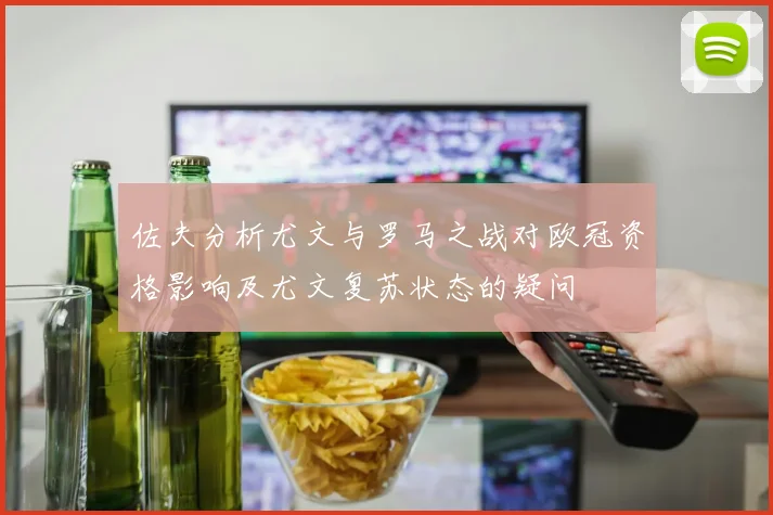 佐夫分析尤文与罗马之战对欧冠资格影响及尤文复苏状态的疑问