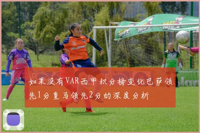 如果没有VAR西甲积分榜变化巴萨领先1分皇马领先2分的深度分析