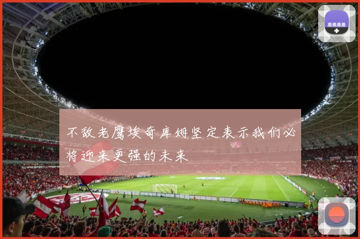 不敌老鹰埃奇库姆坚定表示我们必将迎来更强的未来