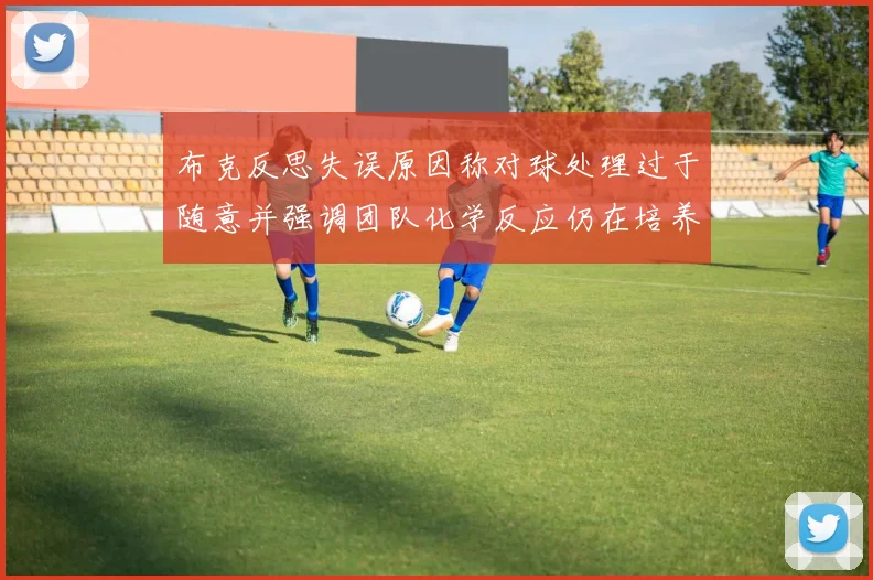 布克反思失误原因称对球处理过于随意并强调团队化学反应仍在培养中