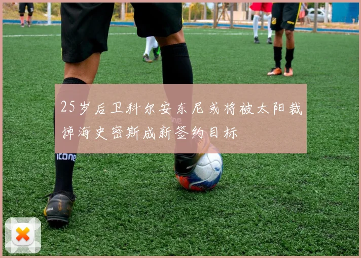 25岁后卫科尔安东尼或将被太阳裁掉海史密斯成新签约目标