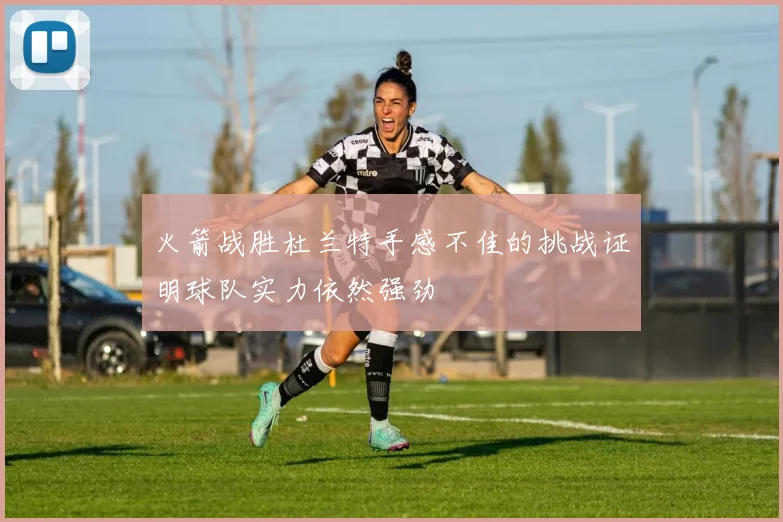 火箭战胜杜兰特手感不佳的挑战证明球队实力依然强劲