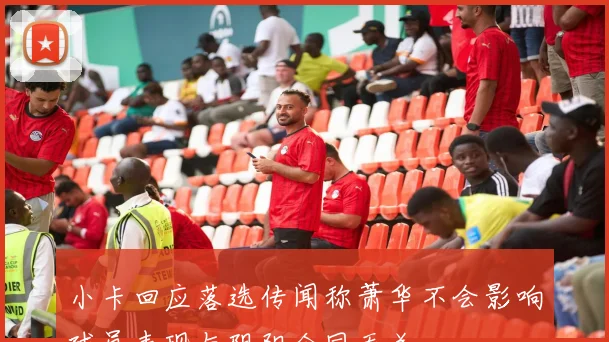 小卡回应落选传闻称萧华不会影响球员表现与阴阳合同无关