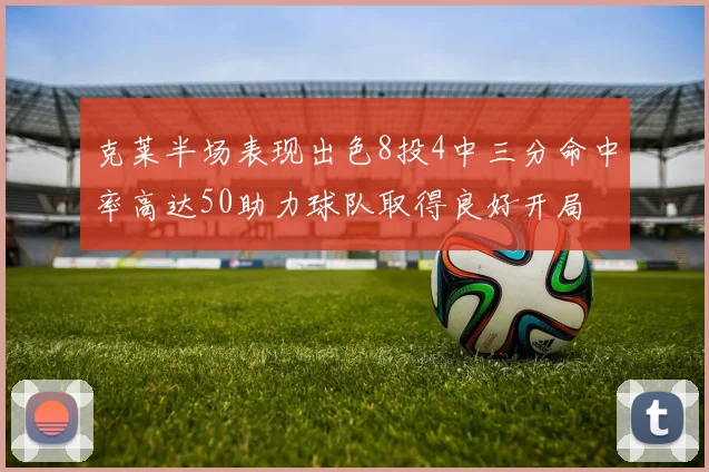 克莱半场表现出色8投4中三分命中率高达50助力球队取得良好开局