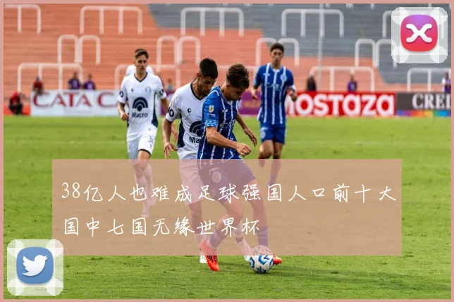 38亿人也难成足球强国人口前十大国中七国无缘世界杯