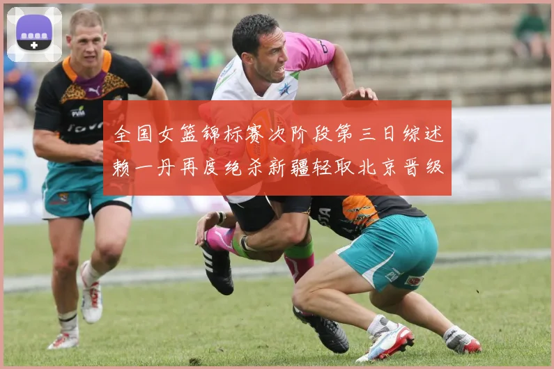 全国女篮锦标赛次阶段第三日综述赖一丹再度绝杀新疆轻取北京晋级在望