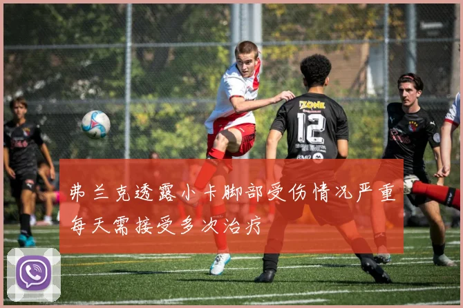 弗兰克透露小卡脚部受伤情况严重每天需接受多次治疗