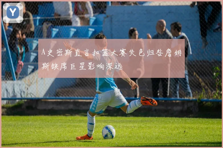 A史密斯直言扣篮大赛失色归咎詹姆斯缺席巨星影响深远