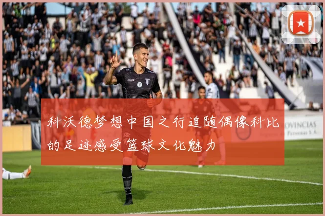 科沃德梦想中国之行追随偶像科比的足迹感受篮球文化魅力