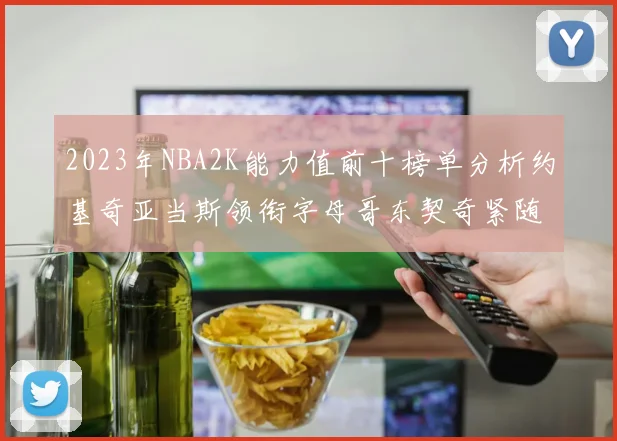 2023年NBA2K能力值前十榜单分析约基奇亚当斯领衔字母哥东契奇紧随其后