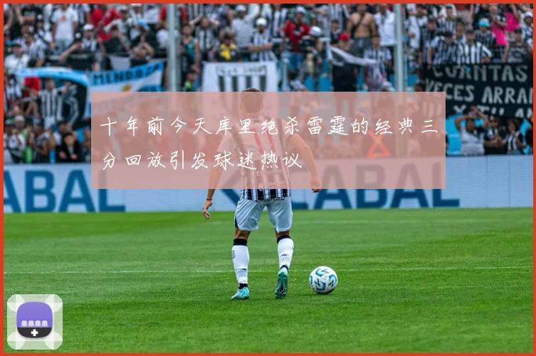 十年前今天库里绝杀雷霆的经典三分回放引发球迷热议