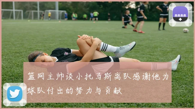 篮网主帅谈小托马斯离队感谢他为球队付出的努力与贡献