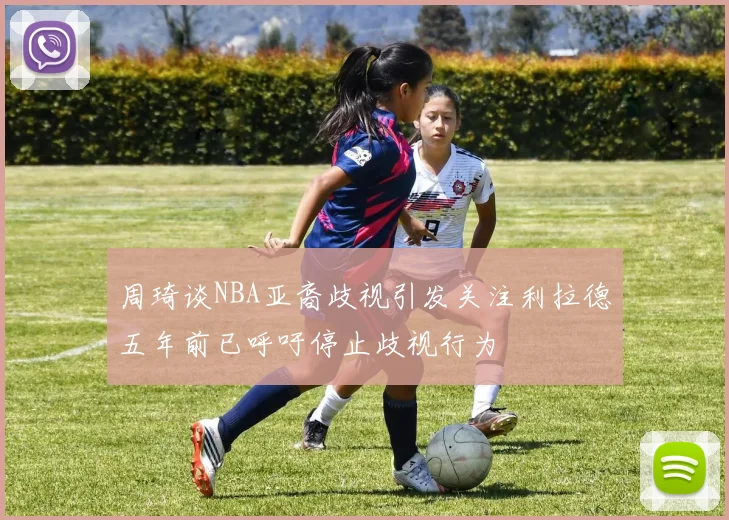 周琦谈NBA亚裔歧视引发关注利拉德五年前已呼吁停止歧视行为