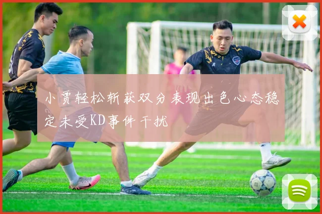 小贾轻松斩获双分表现出色心态稳定未受KD事件干扰