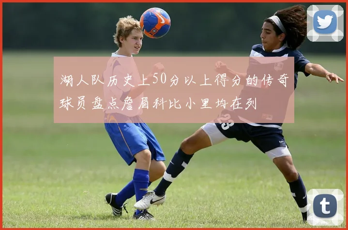湖人队历史上50分以上得分的传奇球员盘点詹眉科比小里均在列
