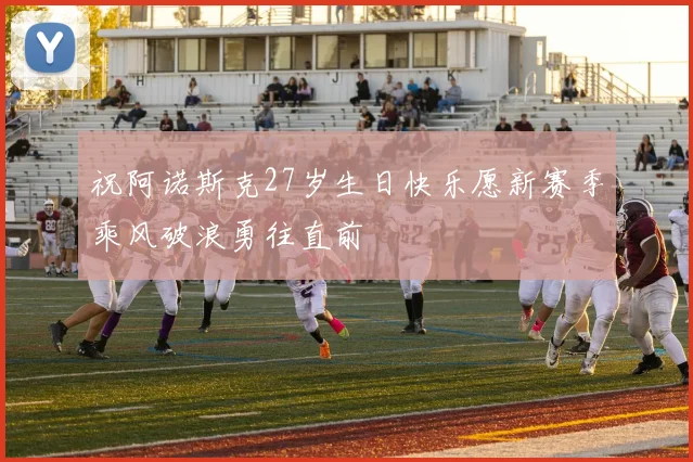 祝阿诺斯克27岁生日快乐愿新赛季乘风破浪勇往直前