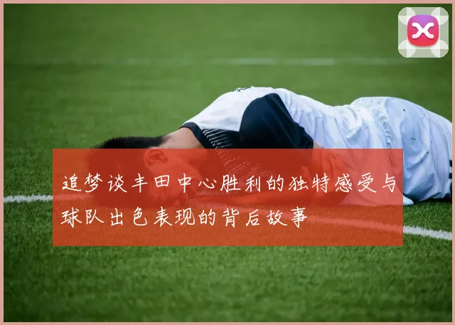 追梦谈丰田中心胜利的独特感受与球队出色表现的背后故事